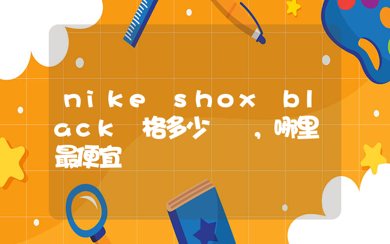 nike shox black價格多少，哪里買最便宜插圖